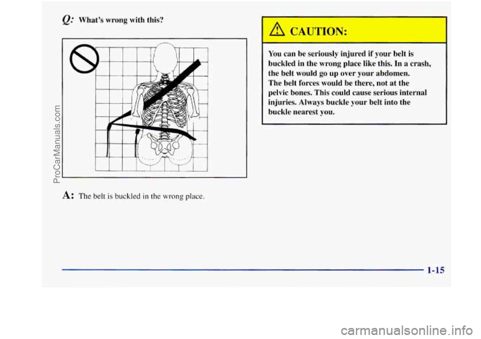 OLDSMOBILE INTRIGUE 1998 User Guide Q: What’s wrong with this?
L I I I I 1 I I I
I I
A: The belt is buckled in the wrong place. You
can be seriously injured if your belt is
buckled in the wrong place like this. In OLDSMOBILE INTRIGUE 1998 User Guide Q: What’s wrong with this?
L I I I I 1 I I I
I I
A: The belt is buckled in the wrong place. You
can be seriously injured if your belt is
buckled in the wrong place like this. In