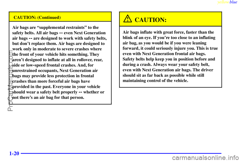 OLDSMOBILE INTRIGUE 1999 Owners Manual yellowblue
1-20
CAUTION: (Continued)
Air bags are ªsupplemental restraintsº to the
safety belts. All air bags
-- even Next Generation
air bags
-- are designed to work with safety belts,
but d OLDSMOBILE INTRIGUE 1999 Owners Manual yellowblue
1-20
CAUTION: (Continued)
Air bags are ªsupplemental restraintsº to the
safety belts. All air bags
-- even Next Generation
air bags
-- are designed to work with safety belts,
but d