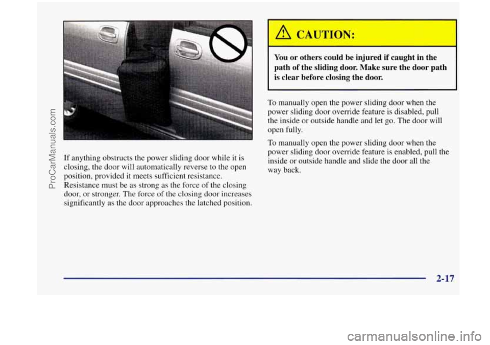 OLDSMOBILE SILHOUETTE 1998 Owners Manual If anything obstructs the power sliding door while it is
closing, the door will automatically reverse to the open
position, provided it meets sufficient resistance.
Resistance must be OLDSMOBILE SILHOUETTE 1998 Owners Manual If anything obstructs the power sliding door while it is
closing, the door will automatically reverse to the open
position, provided it meets sufficient resistance.
Resistance must be