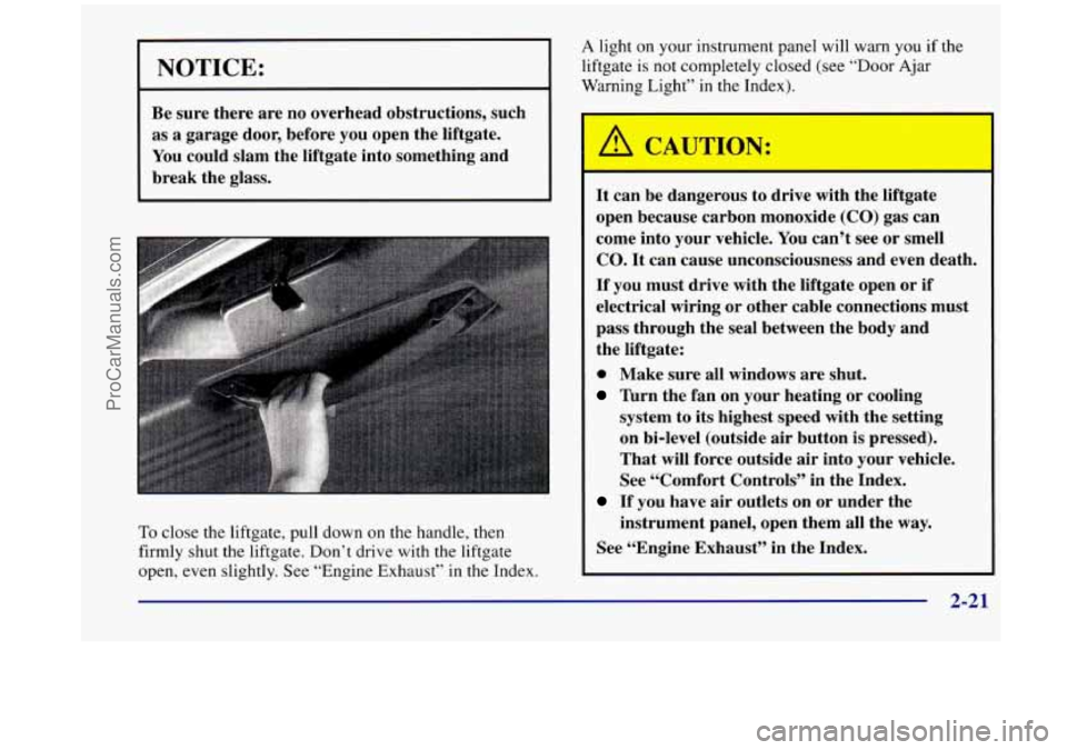 OLDSMOBILE SILHOUETTE 1998  Owners Manual NOTICE: 
Be sure  there  are  no  overhead  obstructions,  such 
as  a  garage  door,  before  you open  the  liftgate. 
You  could  slam  the  liftgate  into  something  and 
break  the  glass. 
To c