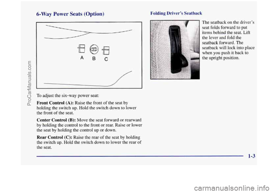 OLDSMOBILE SILHOUETTE 1998 User Guide 6-Way Power Seats (Option) Folding Driver’s Seatback
A B C
To adjust the six-way power seat:
Front Control (A): Raise the front of the seat by
holding the switch up. Hold the switch down OLDSMOBILE SILHOUETTE 1998 User Guide 6-Way Power Seats (Option) Folding Driver’s Seatback
A B C
To adjust the six-way power seat:
Front Control (A): Raise the front of the seat by
holding the switch up. Hold the switch down