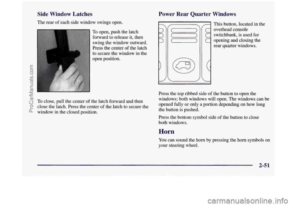 OLDSMOBILE SILHOUETTE 1998 Owners Manual Side Window Latches
The rear of each side window swings open.
To open, push the latch
forward to release it, then
swing the window outward.
Press the center of the latch
to secu OLDSMOBILE SILHOUETTE 1998 Owners Manual Side Window Latches
The rear of each side window swings open.
To open, push the latch
forward to release it, then
swing the window outward.
Press the center of the latch
to secu
