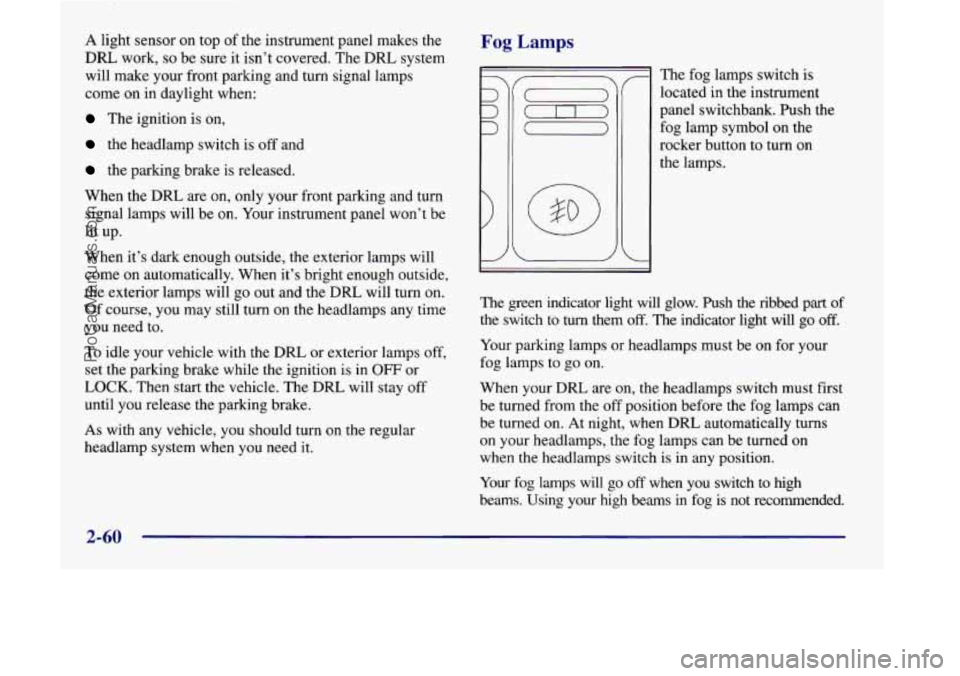 OLDSMOBILE SILHOUETTE 1998  Owners Manual A light  sensor on top of the  instrument  panel  makes the 
DRL work, so be  sure  it isn’t covered.  The DRL system 
will make your  front parking and turn  signal lamps 
come  on  in daylight  wh