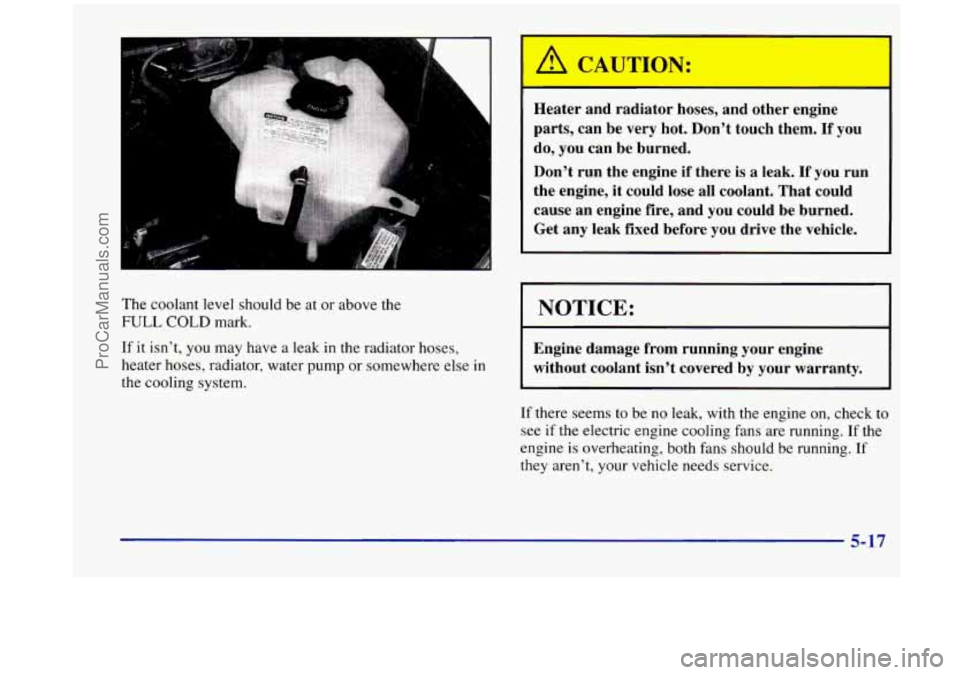 OLDSMOBILE SILHOUETTE 1998  Owners Manual The coolant  level should be  at or  above the 
FULL COLD mark. 
If  it isn’t, 
you may  have  a leak  in the radiator  hoses, 
heater  hoses,  radiator, water pump  or somewhere  else in 
the  cool