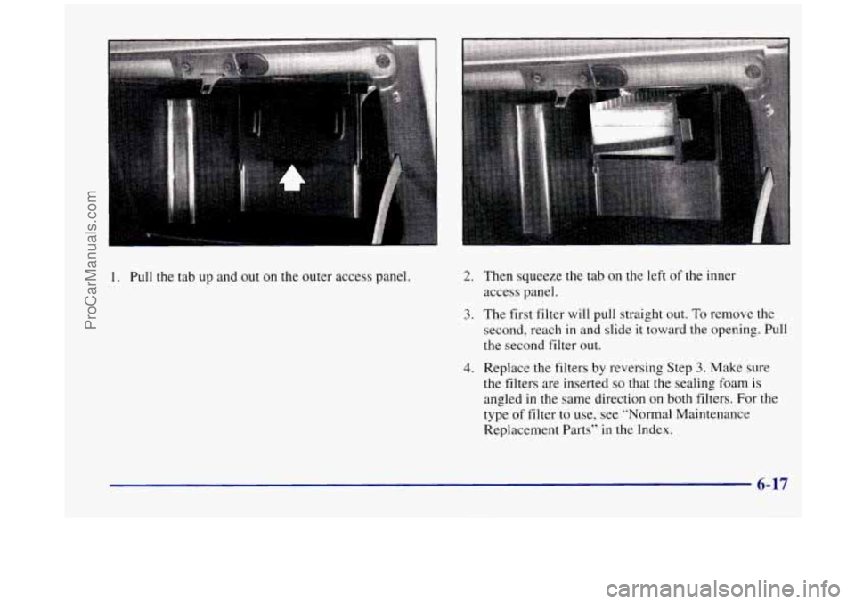 OLDSMOBILE SILHOUETTE 1998  Owners Manual 1. Pull the tab up and  out on the  outer  access  panel. 2. Then squeeze  the  tab on the left of the inner 
access  panel. 
3. The  first  filter  will pull straight  out. To remove the 
second,  re
