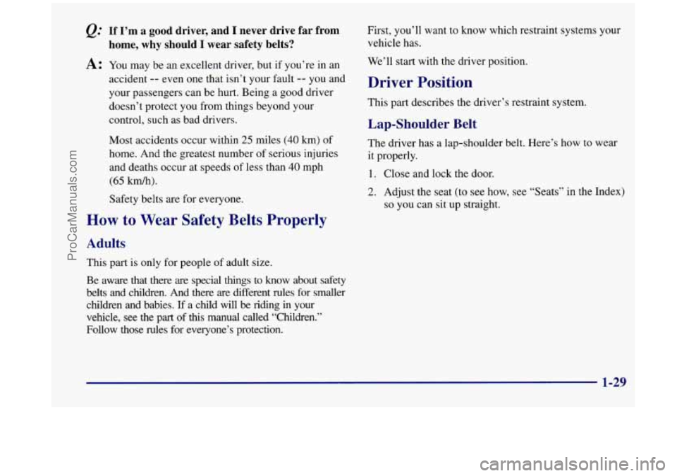 OLDSMOBILE SILHOUETTE 1998 Service Manual Q: If I’m a good driver, and I never drive far from
A: You may be an excellent driver, but if you’re in an
home, why should I wear safety belts?
accident -- even one that isn OLDSMOBILE SILHOUETTE 1998 Service Manual Q: If I’m a good driver, and I never drive far from
A: You may be an excellent driver, but if you’re in an
home, why should I wear safety belts?
accident -- even one that isn