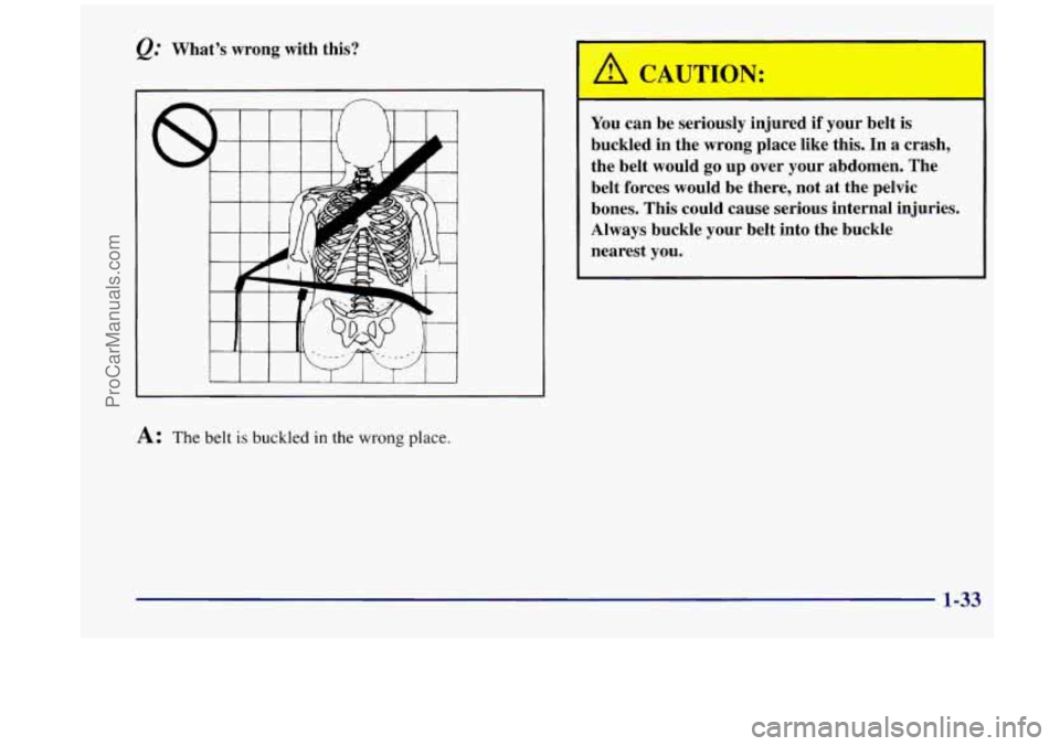 OLDSMOBILE SILHOUETTE 1998 Service Manual &: What’s wrong with this?
A: The belt is buckled in the wrong place.
You can be seriously injured if your belt is
buckled in the wrong place like this. In a crash,
the belt would OLDSMOBILE SILHOUETTE 1998 Service Manual &: What’s wrong with this?
A: The belt is buckled in the wrong place.
You can be seriously injured if your belt is
buckled in the wrong place like this. In a crash,
the belt would