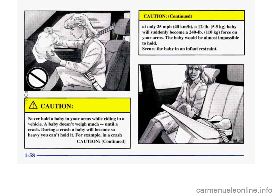 OLDSMOBILE SILHOUETTE 1998 Repair Manual I A CAUTION:
1 Never hold a baby in your arms while riding in a
vehicle. A baby doesn’t weigh much -- until a
crash. During a crash a baby will become so
heavy you can’t hold it. OLDSMOBILE SILHOUETTE 1998 Repair Manual I A CAUTION:
1 Never hold a baby in your arms while riding in a
vehicle. A baby doesn’t weigh much -- until a
crash. During a crash a baby will become so
heavy you can’t hold it.