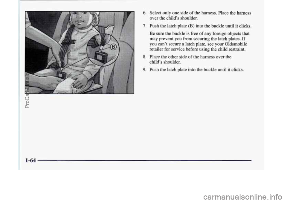 OLDSMOBILE SILHOUETTE 1998 Manual PDF 6. Select only one side  of the  harness.  Place the harness 
over the child’s shoulder. 
7. Push  the  latch  plate  (B) into  the  buckle until  it clicks. 
Be  sure  the buckle 
is free of any  f