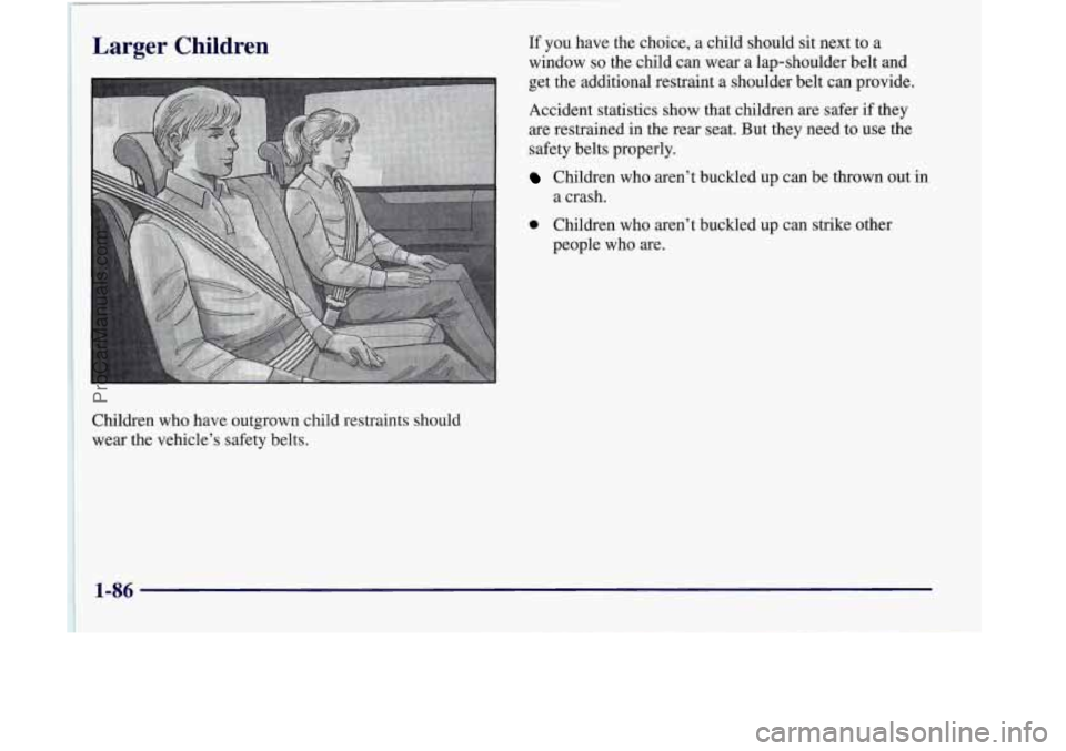 OLDSMOBILE SILHOUETTE 1998 Owners Manual Larger Children
1
Children who have outgrown child restraints should
wear the vehicle’s safety belts. If
you have the choice, a child should sit next to a
window
so the child can wear OLDSMOBILE SILHOUETTE 1998 Owners Manual Larger Children
1
Children who have outgrown child restraints should
wear the vehicle’s safety belts. If
you have the choice, a child should sit next to a
window
so the child can wear