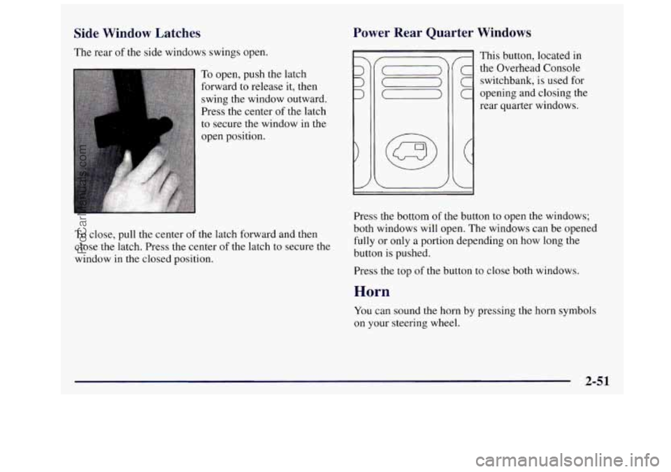 OLDSMOBILE SILHOUETTE 1997 Owners Manual Side Window Latches
The rear of the side windows swings open.
To open, push the latch
forward to release it, then
swing the window outward.
Press the center of the latch
to secure OLDSMOBILE SILHOUETTE 1997 Owners Manual Side Window Latches
The rear of the side windows swings open.
To open, push the latch
forward to release it, then
swing the window outward.
Press the center of the latch
to secure