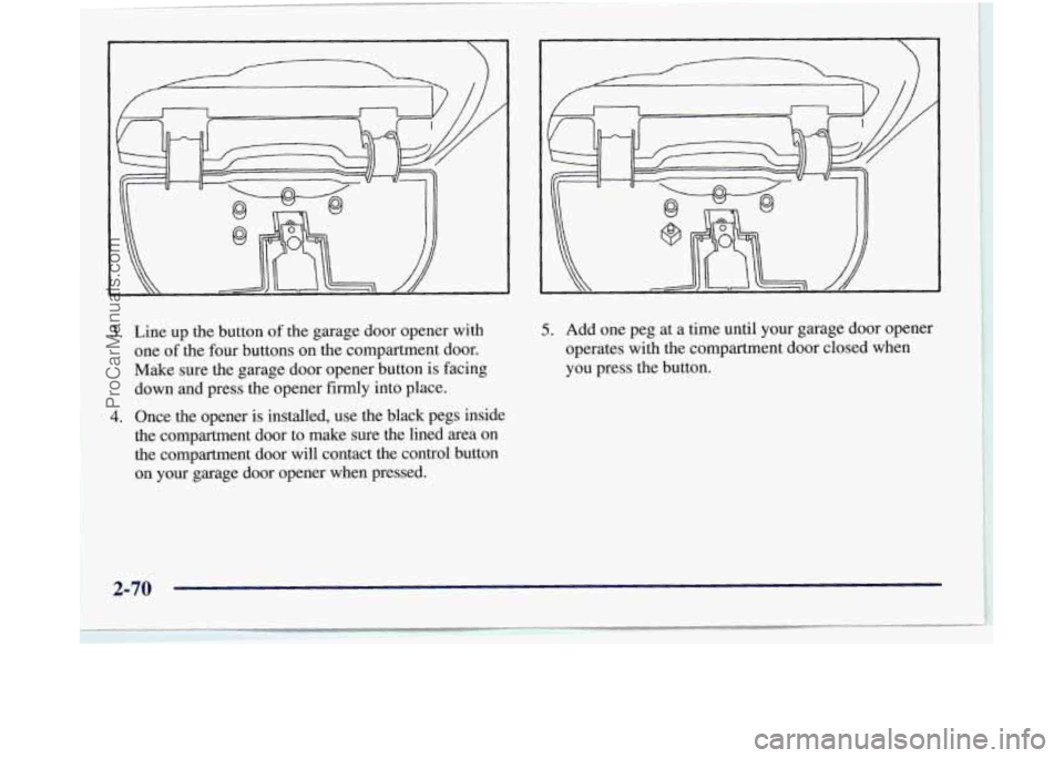 OLDSMOBILE SILHOUETTE 1997 Owners Manual 3.
4.
Line up the button of the garage door opener with
one
of the four buttons on the compartment door.
Make sure the garage door opener button is facing
down and press the opener f OLDSMOBILE SILHOUETTE 1997 Owners Manual 3.
4.
Line up the button of the garage door opener with
one
of the four buttons on the compartment door.
Make sure the garage door opener button is facing
down and press the opener f