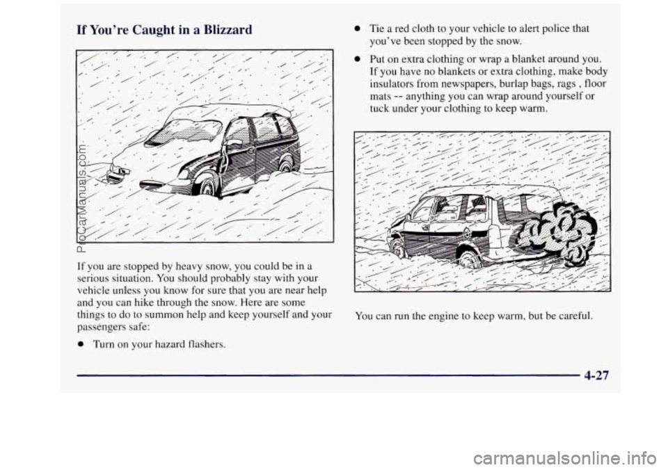 OLDSMOBILE SILHOUETTE 1997 Owners Manual If You’re Caught in a Blizzard
-I J /. . -/
, I
0 Tie a red cloth to your vehicle to alert police that
you’ve been stopped by the snow.
0 Put on extra clothing or wrap a blanket aroun OLDSMOBILE SILHOUETTE 1997 Owners Manual If You’re Caught in a Blizzard
-I J /. . -/
, I
0 Tie a red cloth to your vehicle to alert police that
you’ve been stopped by the snow.
0 Put on extra clothing or wrap a blanket aroun