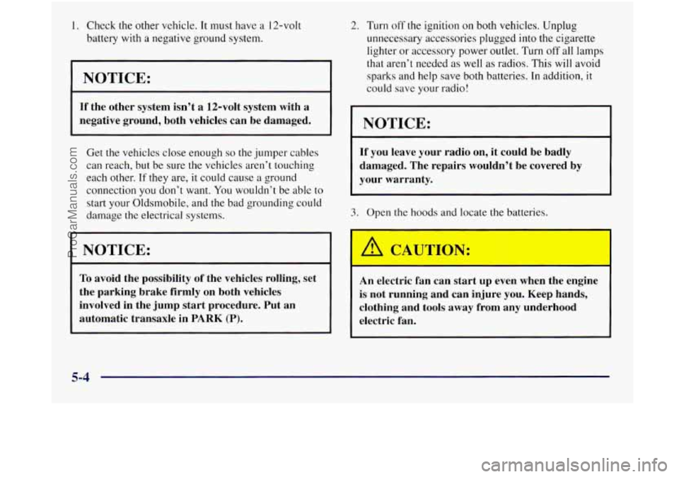 OLDSMOBILE SILHOUETTE 1997 Owners Manual 1. Check the other vehicle. It must have a 12-volt
battery with
a negative ground system.
NOTICE:
If the other system isn’t a 12-volt system with a
negative ground, both vehicles ca OLDSMOBILE SILHOUETTE 1997 Owners Manual 1. Check the other vehicle. It must have a 12-volt
battery with
a negative ground system.
NOTICE:
If the other system isn’t a 12-volt system with a
negative ground, both vehicles ca
