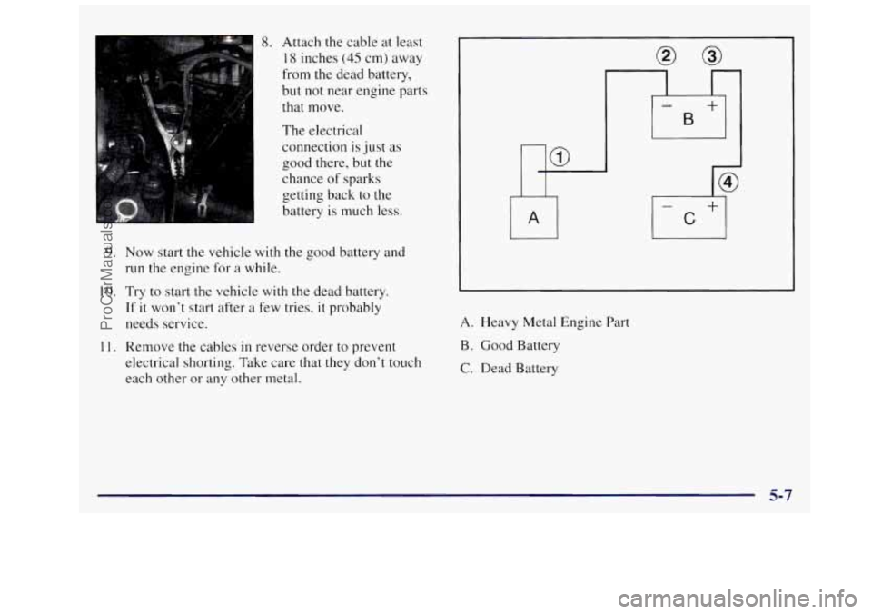 OLDSMOBILE SILHOUETTE 1997 Owners Manual 8. Attach the cable at least
18 inches (45 cm) away
from the dead battery,
but not near engine parts
that move.
The electrical
connection
is just as
good there, but the
chance of spar OLDSMOBILE SILHOUETTE 1997 Owners Manual 8. Attach the cable at least
18 inches (45 cm) away
from the dead battery,
but not near engine parts
that move.
The electrical
connection
is just as
good there, but the
chance of spar
