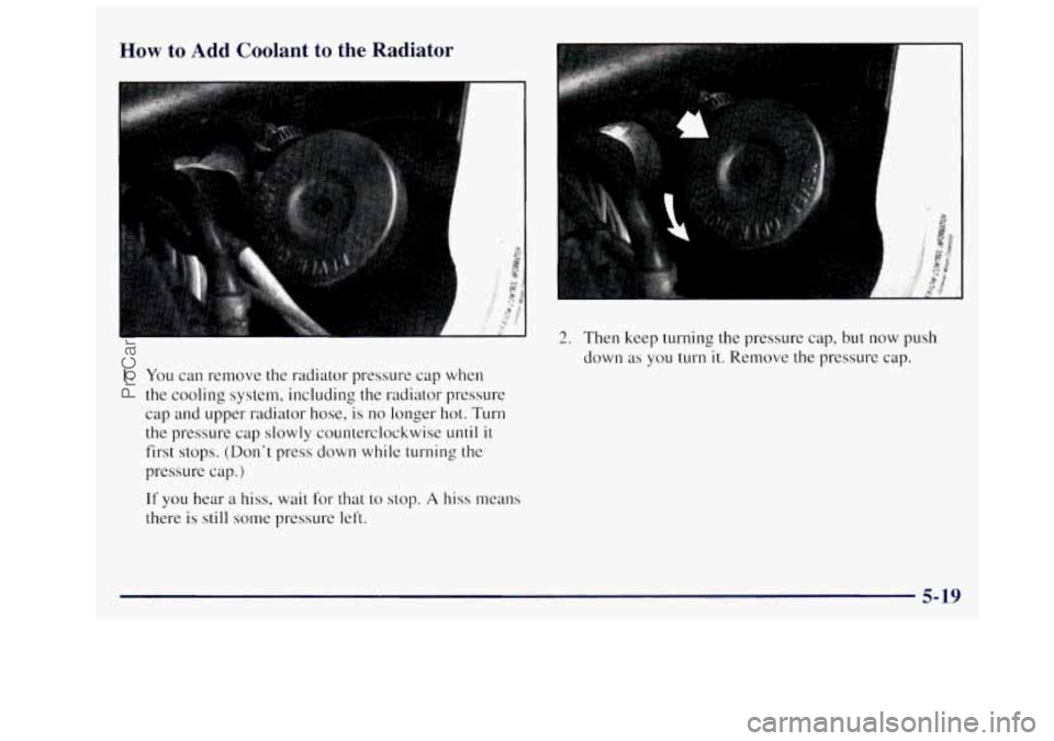 OLDSMOBILE SILHOUETTE 1997  Owners Manual How to Add  Coolant to the  Radiator 
1. You can  remove the radiator pressure cap when 
the cooling  system,  including the radiator  pressure 
cap  and upper radiator  hose, is no  longer  hot. Turn