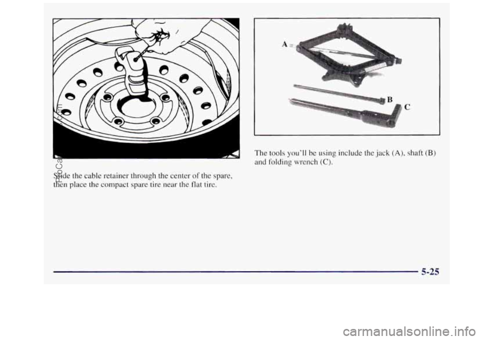 OLDSMOBILE SILHOUETTE 1997  Owners Manual Slide  the  cable  retainer through  the center of the spare, 
then place the compact  spare tire near the flat tire. 
a 
C 
The  tools you’ll be using  include the jack (A), shaft (B) 
and  folding