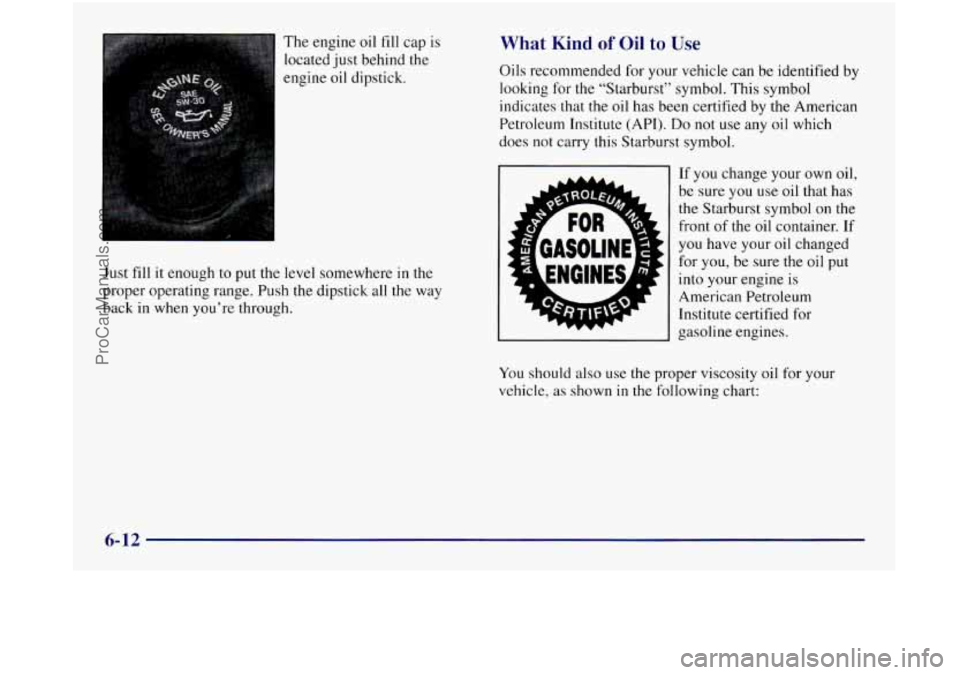 OLDSMOBILE SILHOUETTE 1997  Owners Manual The  engine oil fill cap is 
located  just behind the 
engine  oil dipstick. 
Just 
fill it enough to put the  level somewhere  in the 
proper operating range. Push the dipstick  all 
the way 
back in