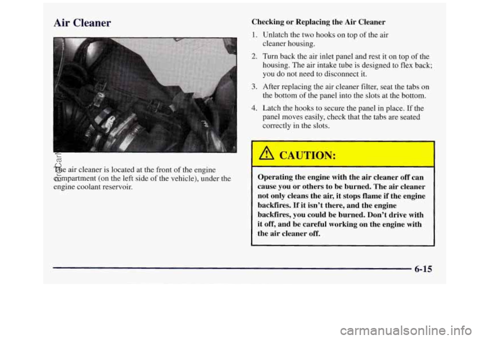 OLDSMOBILE SILHOUETTE 1997 Owners Manual Air Cleaner
The air cleaner is located at the front of the engine
compartment (on the left side
of the vehicle), under the
engine coolant reservoir.
Checking or Replacing the Air OLDSMOBILE SILHOUETTE 1997 Owners Manual Air Cleaner
The air cleaner is located at the front of the engine
compartment (on the left side
of the vehicle), under the
engine coolant reservoir.
Checking or Replacing the Air