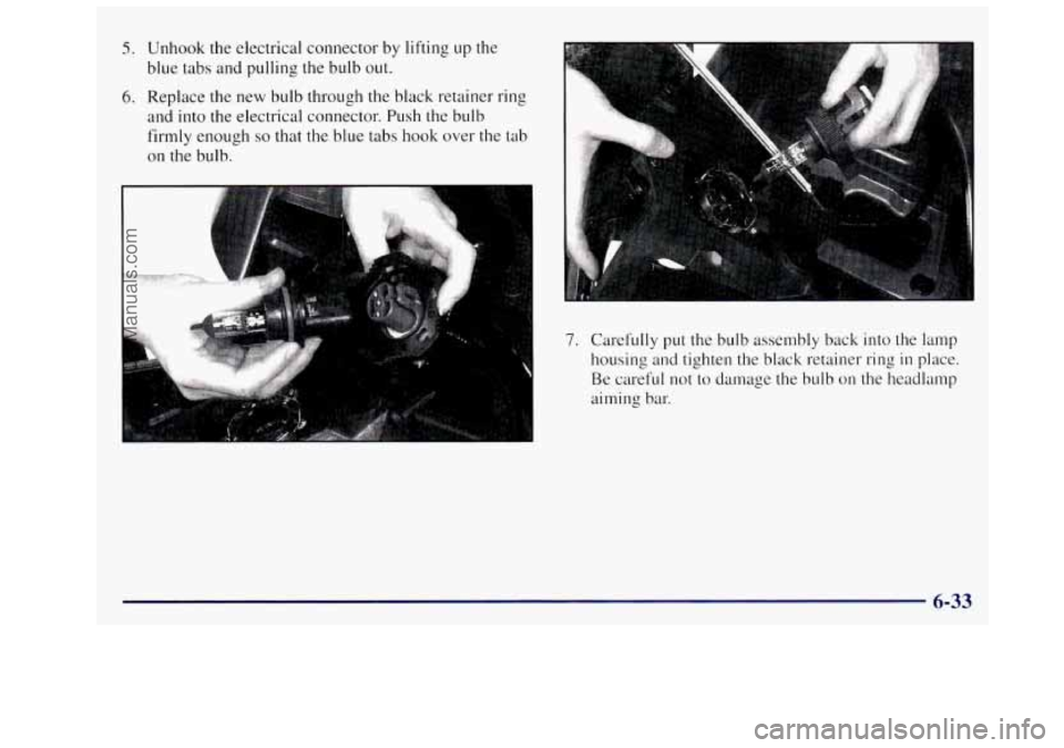 OLDSMOBILE SILHOUETTE 1997 Owners Manual 5. Unhook the electrical connector by lifting up the
blue tabs and pulling the bulb out.
6. Replace the new bulb through the black retainer ring
and into the electrical connector.
Push the OLDSMOBILE SILHOUETTE 1997 Owners Manual 5. Unhook the electrical connector by lifting up the
blue tabs and pulling the bulb out.
6. Replace the new bulb through the black retainer ring
and into the electrical connector.
Push the