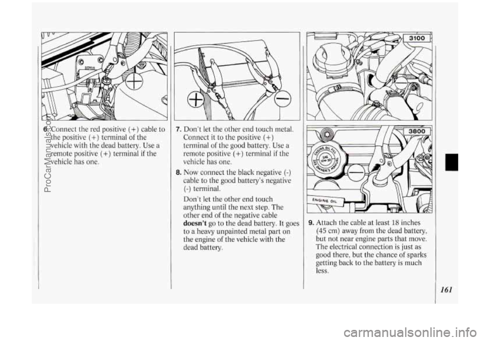 OLDSMOBILE SILHOUETTE 1994 Owners Manual 6. Connect the red positive (+) cable to
the positive
(+) terminal of the
vehicle with the dead battery. Use a
remote positive
(+) terminal if the
vehicle has
one.
7. Don‘t let the OLDSMOBILE SILHOUETTE 1994 Owners Manual 6. Connect the red positive (+) cable to
the positive
(+) terminal of the
vehicle with the dead battery. Use a
remote positive
(+) terminal if the
vehicle has
one.
7. Don‘t let the