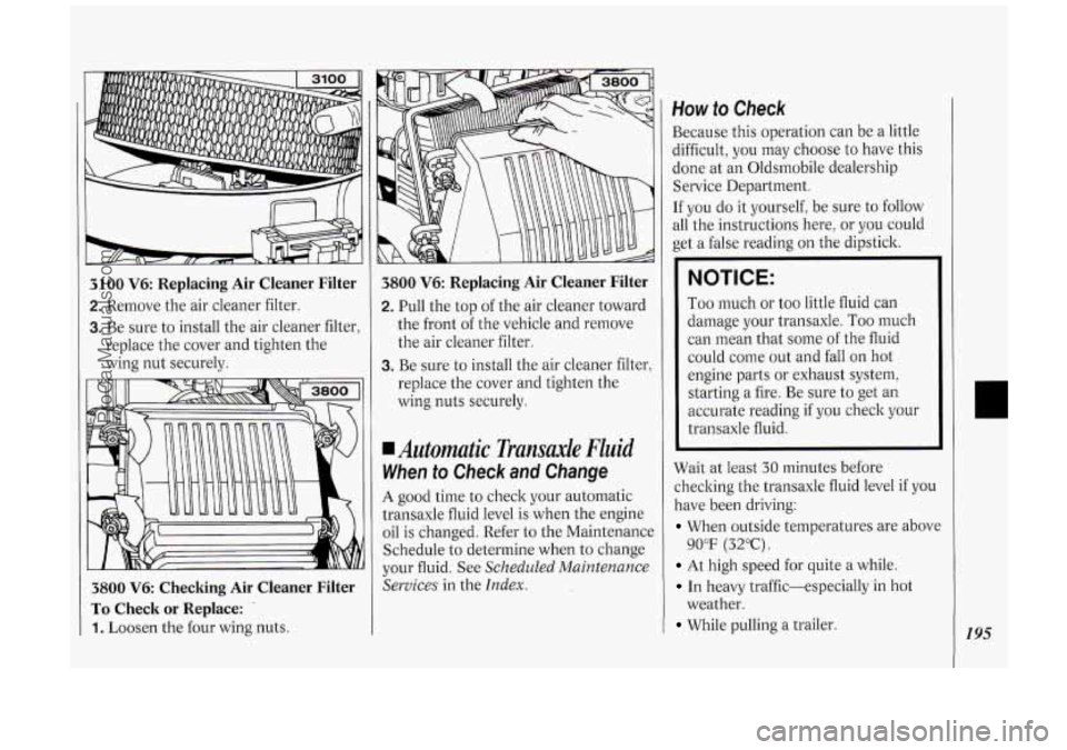 OLDSMOBILE SILHOUETTE 1994 User Guide 3100 V6: Replacing Air Cleaner Filter
2. Remove the air cleaner filter.
3. Be sure to install the air cleaner filter,
replace the cover and tighten the
wing nut securely.
3800 V6 Checki OLDSMOBILE SILHOUETTE 1994 User Guide 3100 V6: Replacing Air Cleaner Filter
2. Remove the air cleaner filter.
3. Be sure to install the air cleaner filter,
replace the cover and tighten the
wing nut securely.
3800 V6 Checki