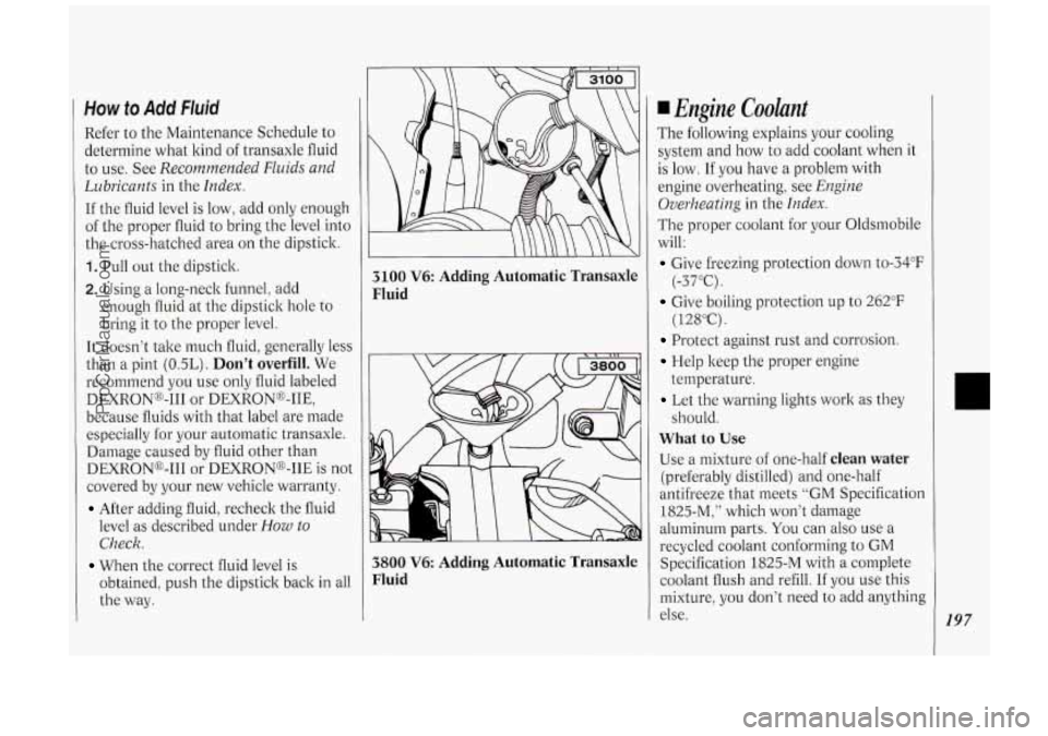 OLDSMOBILE SILHOUETTE 1994  Owners Manual How to Add Fluid 
Refer to  the  Maintenance  Schedule  to 
determine  what  kind of transaxle  fluid 
to  use.  See 
Recommended  Fluids and 
Lubricants 
in  the Index. 
If the  fluid  level  is  low