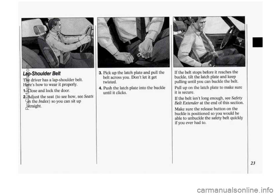 OLDSMOBILE SILHOUETTE 1994 Owners Manual LapShoulder Belt
The driver has a lap-shoulder belt.
Here’s how to wear it properly.
1. Close and lock the door.
2. Adjust the seat (to see how, see Seats
in the Index) so you c OLDSMOBILE SILHOUETTE 1994 Owners Manual LapShoulder Belt
The driver has a lap-shoulder belt.
Here’s how to wear it properly.
1. Close and lock the door.
2. Adjust the seat (to see how, see Seats
in the Index) so you c