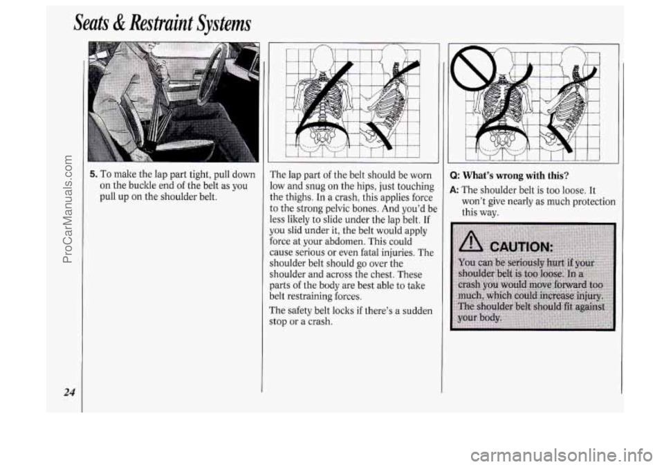 OLDSMOBILE SILHOUETTE 1994 Owners Manual 24
Seats di Restraint Systems
5. To make the lap part tight, pull down
on the buckle end
of the belt as you
pull up
on the shoulder belt. The
lap part of the belt should be wor OLDSMOBILE SILHOUETTE 1994 Owners Manual 24
Seats di Restraint Systems
5. To make the lap part tight, pull down
on the buckle end
of the belt as you
pull up
on the shoulder belt. The
lap part of the belt should be wor