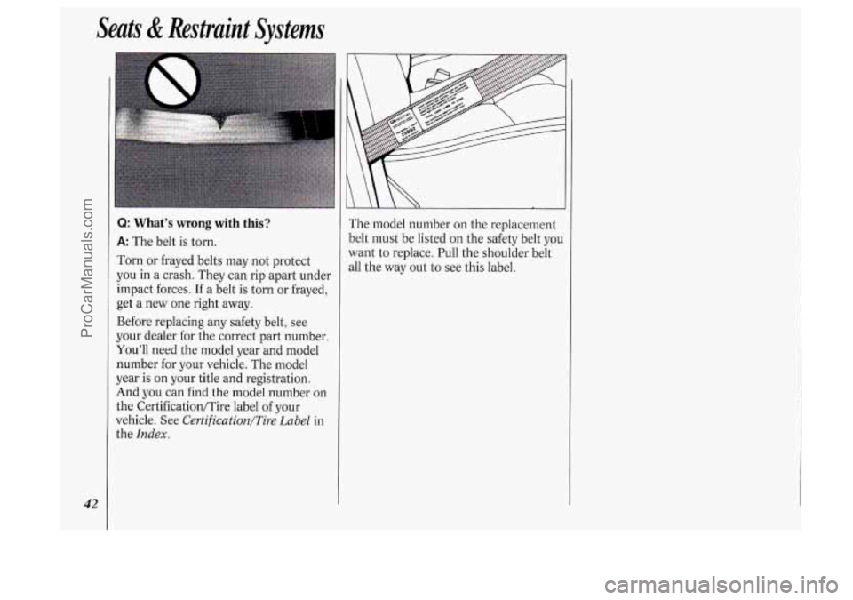 OLDSMOBILE SILHOUETTE 1994 Service Manual Seats & Restraint Systems
42
Q: What’s wrong with this?
A: The belt is torn.
Torn or frayed belts may not protect
you in a crash. They can rip apart under
impact forces.
If a belt is OLDSMOBILE SILHOUETTE 1994 Service Manual Seats & Restraint Systems
42
Q: What’s wrong with this?
A: The belt is torn.
Torn or frayed belts may not protect
you in a crash. They can rip apart under
impact forces.
If a belt is