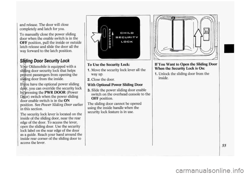 OLDSMOBILE SILHOUETTE 1994 Workshop Manual and release. The door will close
completely and latch for you.
To manually close the power sliding
door when the enable switch is in the
OFF position, pull the inside or outside OLDSMOBILE SILHOUETTE 1994 Workshop Manual and release. The door will close
completely and latch for you.
To manually close the power sliding
door when the enable switch is in the
OFF position, pull the inside or outside