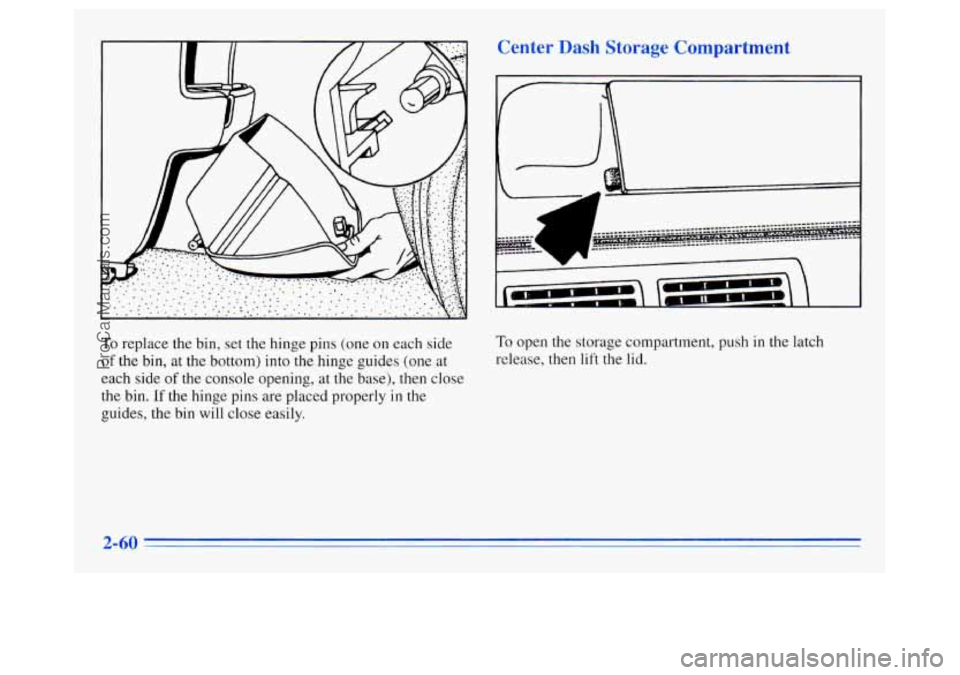 OLDSMOBILE SILHOUETTE 1996  Owners Manual Cen r Dash Storage Compartment 
To replace the bin, set the hinge pins (one on each side 
of the bin, at the bottom) into the hinge guides (one at 
each side of the console  opening,  at the base),  t