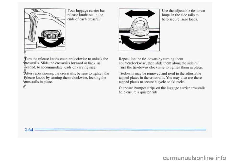 OLDSMOBILE SILHOUETTE 1996 Owners Manual c
Your luggage carrier has
release knobs set in the
ends
of each crossrail. I L A
Use the adjustable tie-down
loops
in the side rails to
I help secure large loads. i
Turn the release kn OLDSMOBILE SILHOUETTE 1996 Owners Manual c
Your luggage carrier has
release knobs set in the
ends
of each crossrail. I L A
Use the adjustable tie-down
loops
in the side rails to
I help secure large loads. i
Turn the release kn