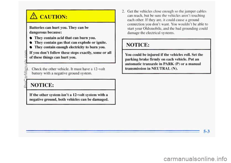 OLDSMOBILE SILHOUETTE 1996 Owners Manual Batteries can hurt you. They can be
dangerous because:
I 2. Get the vehicles close enough so the jumper cables
can reach, but be sure the vehicles aren’t touching
each other.
If they a OLDSMOBILE SILHOUETTE 1996 Owners Manual Batteries can hurt you. They can be
dangerous because:
I 2. Get the vehicles close enough so the jumper cables
can reach, but be sure the vehicles aren’t touching
each other.
If they a