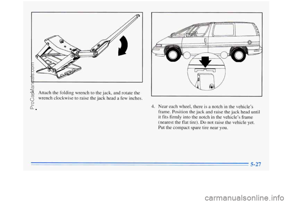 OLDSMOBILE SILHOUETTE 1996  Owners Manual I 
3. Attach the  folding  wrench to the  jack,  and rotate  the 
wrench  clockwise  to raise  the jack  head 
a few inches. 
4. Near each  wheel, there is a notch in the vehicle’s 
frame.  Position