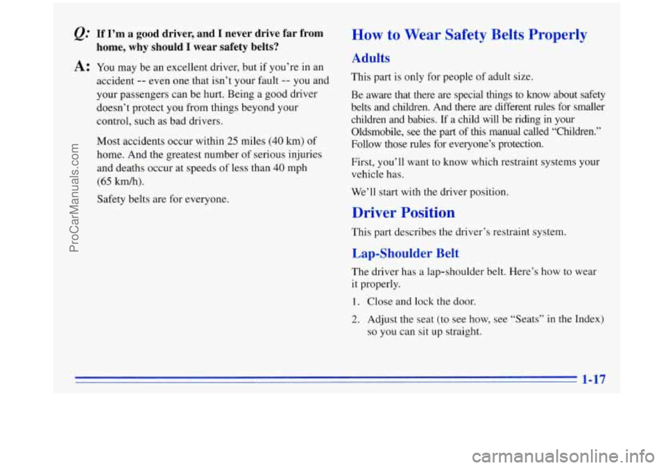 OLDSMOBILE SILHOUETTE 1996 Owners Manual Q: If I’m a good driver, and I never drive far from
home, why should
I wear safety belts?
A: You may be an excellent driver, but if you’re in an
accident
-- even one that isn OLDSMOBILE SILHOUETTE 1996 Owners Manual Q: If I’m a good driver, and I never drive far from
home, why should
I wear safety belts?
A: You may be an excellent driver, but if you’re in an
accident
-- even one that isn