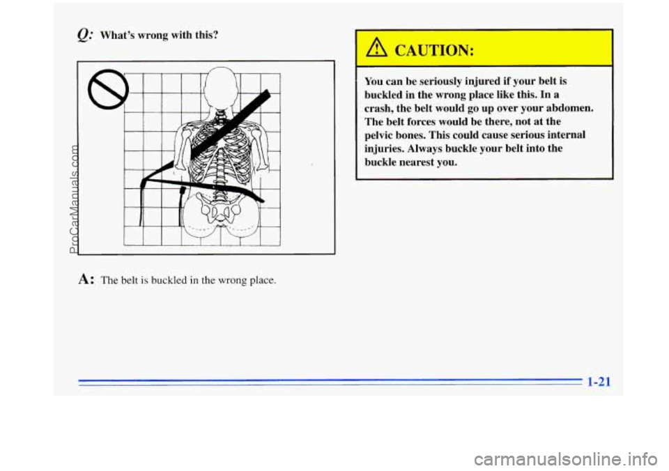 OLDSMOBILE SILHOUETTE 1996 Owners Manual QC What’s wrong with  this? 
I I I I 
A: The belt is buckled in the wrong place. 
You can be seriously  injured if your  belt is 
buckled in  the wrong place like this.  In a 
crash,  the  belt  wou