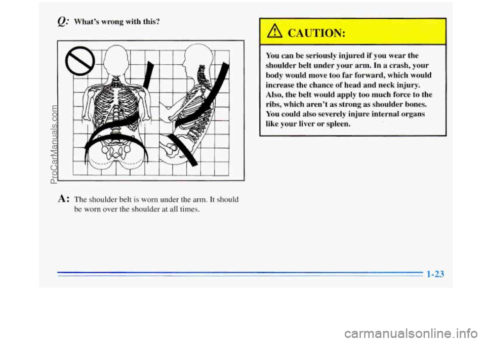OLDSMOBILE SILHOUETTE 1996 Owners Guide Q: Whats wrong with this?
I I I 1 I I I 1 I I I I
A: The shoulder belt is worn under the arm. It should
be worn over the shoulder at all times.
A CAUTION:
You can be seriously injured if OLDSMOBILE SILHOUETTE 1996 Owners Guide Q: Whats wrong with this?
I I I 1 I I I 1 I I I I
A: The shoulder belt is worn under the arm. It should
be worn over the shoulder at all times.
A CAUTION:
You can be seriously injured if