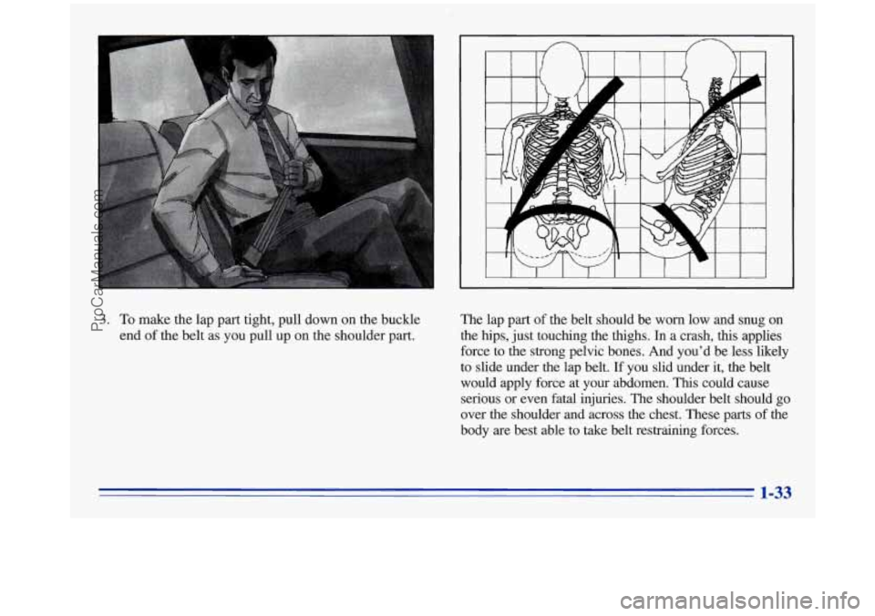 OLDSMOBILE SILHOUETTE 1996 Service Manual I I I 1 I I I I I I I
3. To make the lap part tight, pull down on the buckle
end
of the belt as you pull up on the shoulder part. The
lap part of the belt should be worn l OLDSMOBILE SILHOUETTE 1996 Service Manual I I I 1 I I I I I I I
3. To make the lap part tight, pull down on the buckle
end
of the belt as you pull up on the shoulder part. The
lap part of the belt should be worn l