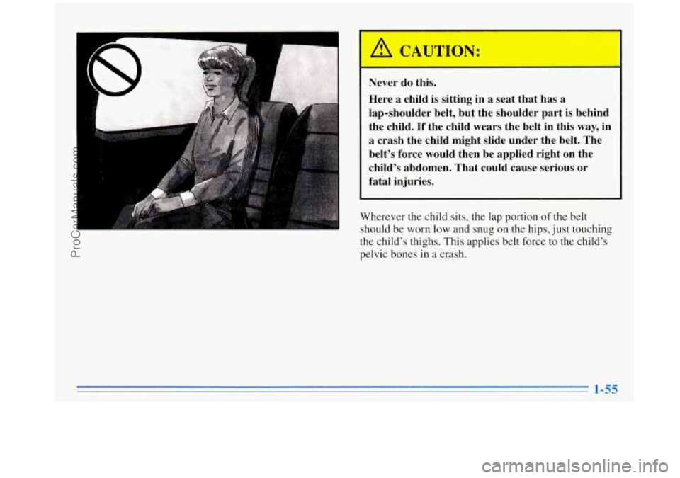 OLDSMOBILE SILHOUETTE 1996 Repair Manual I
A CAUTION:
I Never do this.
Here
a child is sitting in a seat that has a
lap-shoulder belt,
but the shoulder part is behind
the child.
If the child wears the belt in this way, in OLDSMOBILE SILHOUETTE 1996 Repair Manual I
A CAUTION:
I Never do this.
Here
a child is sitting in a seat that has a
lap-shoulder belt,
but the shoulder part is behind
the child.
If the child wears the belt in this way, in