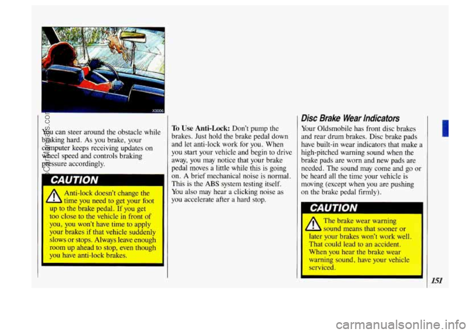 OLDSMOBILE SILHOUETTE 1993 Owners Manual X3006 I
You can steer around the obstacle while
braking hard.
As you brake, your
computer keeps receiving updates on
wheel speed and controls braking
pressure accordingly.
1
‘t
OLDSMOBILE SILHOUETTE 1993 Owners Manual X3006 I
You can steer around the obstacle while
braking hard.
As you brake, your
computer keeps receiving updates on
wheel speed and controls braking
pressure accordingly.
1
‘t