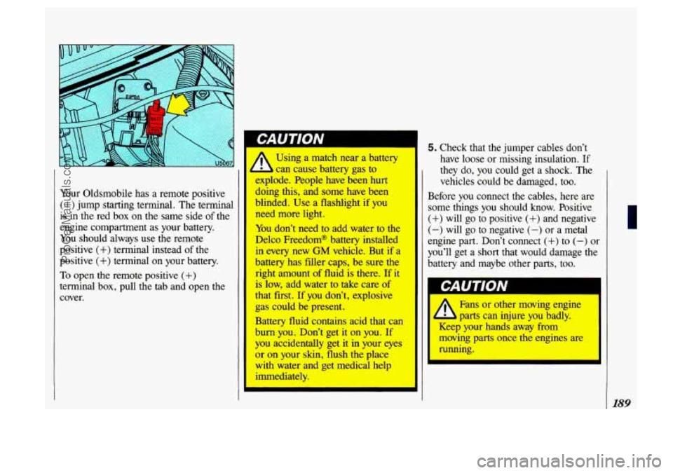 OLDSMOBILE SILHOUETTE 1993 Owners Manual Your Oldsmobile has a remote positive
(+) jump starting terminal. The terminal
is in the red box on the same side
of the
engine compartment as your battery.
You should always use th OLDSMOBILE SILHOUETTE 1993 Owners Manual Your Oldsmobile has a remote positive
(+) jump starting terminal. The terminal
is in the red box on the same side
of the
engine compartment as your battery.
You should always use th