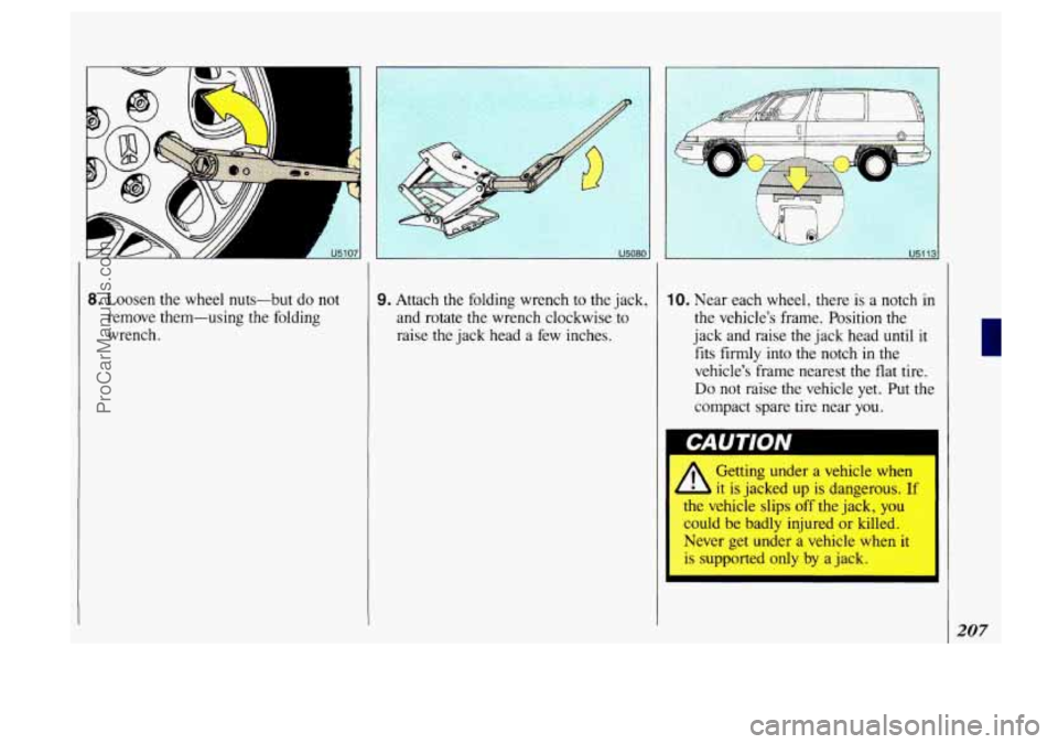 OLDSMOBILE SILHOUETTE 1993  Owners Manual 8. Loosen  the  wheel nuts-but do not 
remove  them-using  the  folding 
wrench. 9. Attach  the folding  wrench  to  the jack, 
and  rotate  the  wrench  clockwise to 
raise  the jack  head  a few  in
