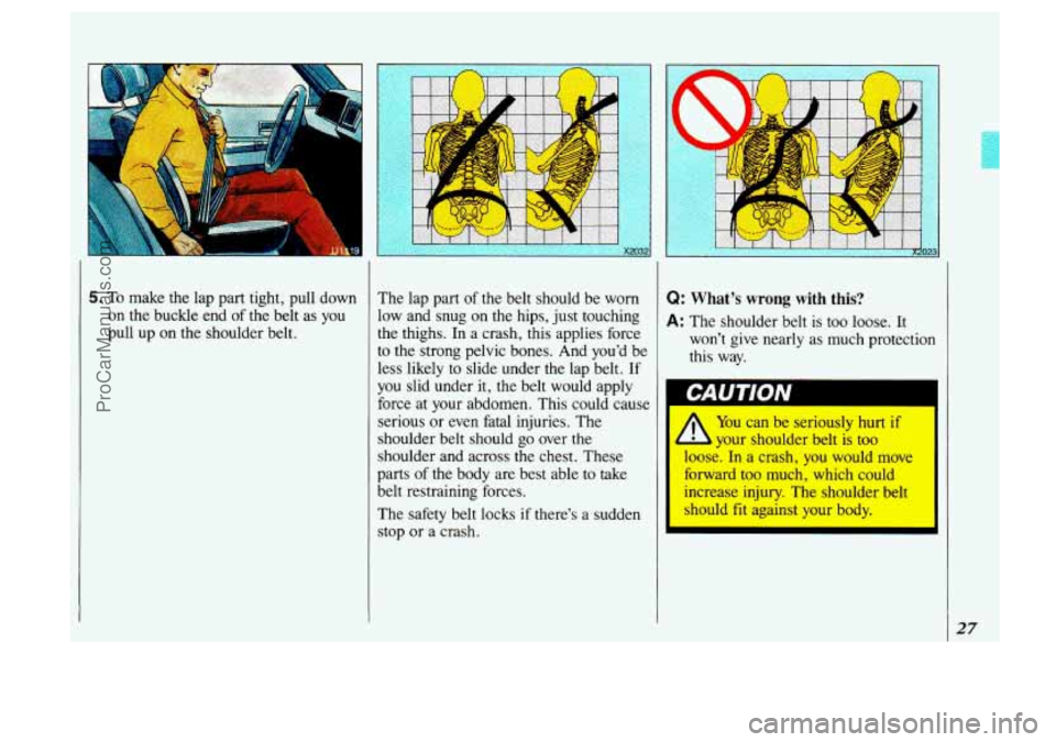 OLDSMOBILE SILHOUETTE 1993 Owners Manual r 
5. To make  the  lap part  tight,  pun  down 
on  the  buckle  end  of the  belt  as  you 
pull  up 
on the shoulder  belt.  The 
lap part 
of the  belt  should  be worn 
low  and  snug  on  the hi