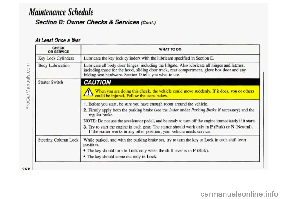 OLDSMOBILE SILHOUETTE 1993 Owners Manual Maintenance Schedule
288
Section 5: Owner Checks & Services (Cant.)
At Least Once a bar
CHECK
OR SERVICE
Key Lock Cylinders
Body Lubrication
Starter Switch
WHAT TO DO I ~
~~
Lubricate t OLDSMOBILE SILHOUETTE 1993 Owners Manual Maintenance Schedule
288
Section 5: Owner Checks & Services (Cant.)
At Least Once a bar
CHECK
OR SERVICE
Key Lock Cylinders
Body Lubrication
Starter Switch
WHAT TO DO I ~
~~
Lubricate t