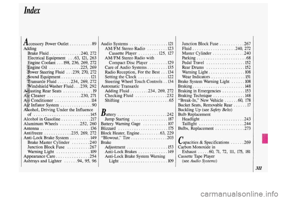 OLDSMOBILE SILHOUETTE 1993 Owners Manual Index
Accessory Power Outlet .......... 89
Adding Brake Fluid
............. .240. 272
Engine Coolant
.. .198. 236. 269. 272
Engine Oil
............. .225. 269
Power Steering Fluid
.. OLDSMOBILE SILHOUETTE 1993 Owners Manual Index
Accessory Power Outlet .......... 89
Adding Brake Fluid
............. .240. 272
Engine Coolant
.. .198. 236. 269. 272
Engine Oil
............. .225. 269
Power Steering Fluid
..