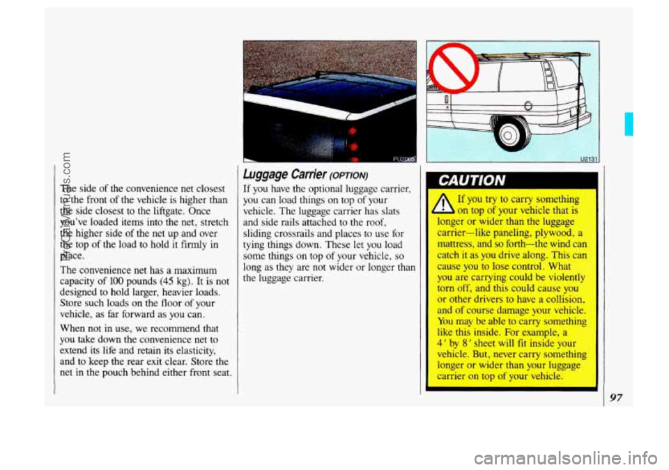 OLDSMOBILE SILHOUETTE 1993 Owners Manual The side of the convenience net closest
to the front of the vehicle is higher than
the side closest to the liftgate. Once
youve loaded items into the net, stretch
the higher side o OLDSMOBILE SILHOUETTE 1993 Owners Manual The side of the convenience net closest
to the front of the vehicle is higher than
the side closest to the liftgate. Once
youve loaded items into the net, stretch
the higher side o