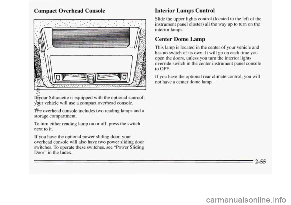OLDSMOBILE SILHOUETTE 1995 Owners Manual Compact Overhead Console
If your Silhouette is equipped with the optional sunroof,
your vehicle will
use a compact overhead console.
The overhead console includes two reading lamps and OLDSMOBILE SILHOUETTE 1995 Owners Manual Compact Overhead Console
If your Silhouette is equipped with the optional sunroof,
your vehicle will
use a compact overhead console.
The overhead console includes two reading lamps and