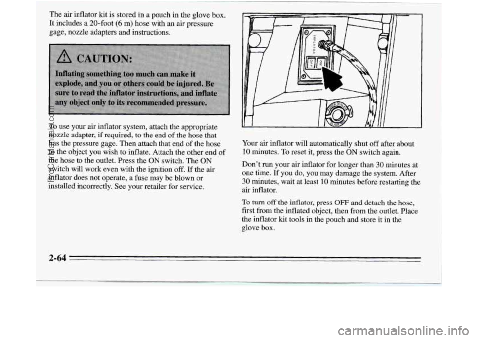 OLDSMOBILE SILHOUETTE 1995 Owners Manual The air inflator kit is stored in a pouch in the glove box.
It includes a 20-foot
(6 m) hose with an air pressure
gage, nozzle adapters and instructions.
To use your air inflator system, att OLDSMOBILE SILHOUETTE 1995 Owners Manual The air inflator kit is stored in a pouch in the glove box.
It includes a 20-foot
(6 m) hose with an air pressure
gage, nozzle adapters and instructions.
To use your air inflator system, att