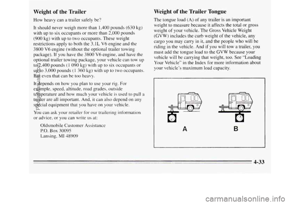 OLDSMOBILE SILHOUETTE 1995 Owners Manual Weight of the Trailer
How heavy can a trailer safely be?
It should never weigh more than 1,400 pounds (630 kg)
with up to six occupants or more than 2,000 pounds
(900 kg) with up to two OLDSMOBILE SILHOUETTE 1995 Owners Manual Weight of the Trailer
How heavy can a trailer safely be?
It should never weigh more than 1,400 pounds (630 kg)
with up to six occupants or more than 2,000 pounds
(900 kg) with up to two